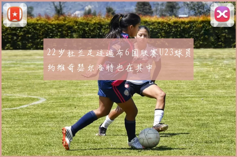 22岁杜兰足迹遍布6国联赛U23球员约维奇瑟尔洛特也在其中