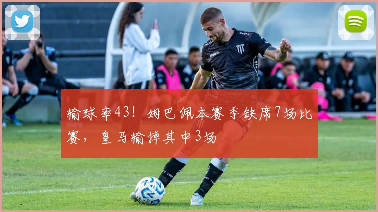 输球率43！姆巴佩本赛季缺席7场比赛，皇马输掉其中3场