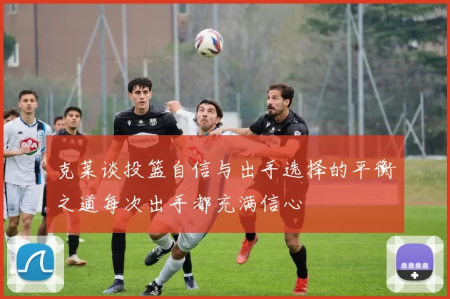 克莱谈投篮自信与出手选择的平衡之道每次出手都充满信心