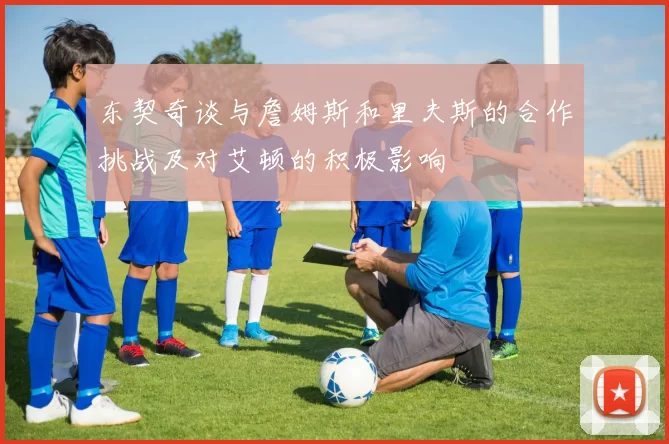 东契奇谈与詹姆斯和里夫斯的合作挑战及对艾顿的积极影响