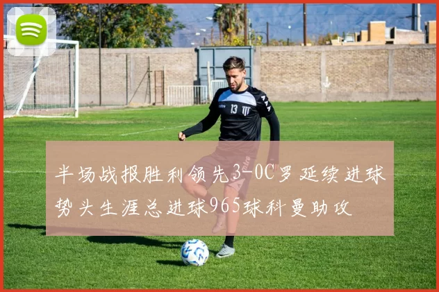 半场战报胜利领先3-0C罗延续进球势头生涯总进球965球科曼助攻
