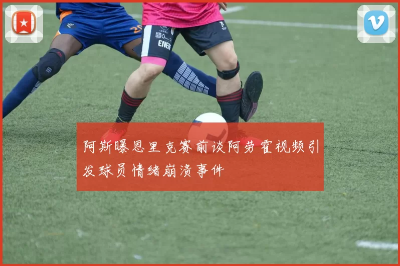 阿斯曝恩里克赛前谈阿劳霍视频引发球员情绪崩溃事件
