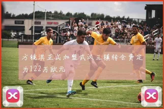 方镜淇正式加盟武汉三镇转会费定为122万欧元