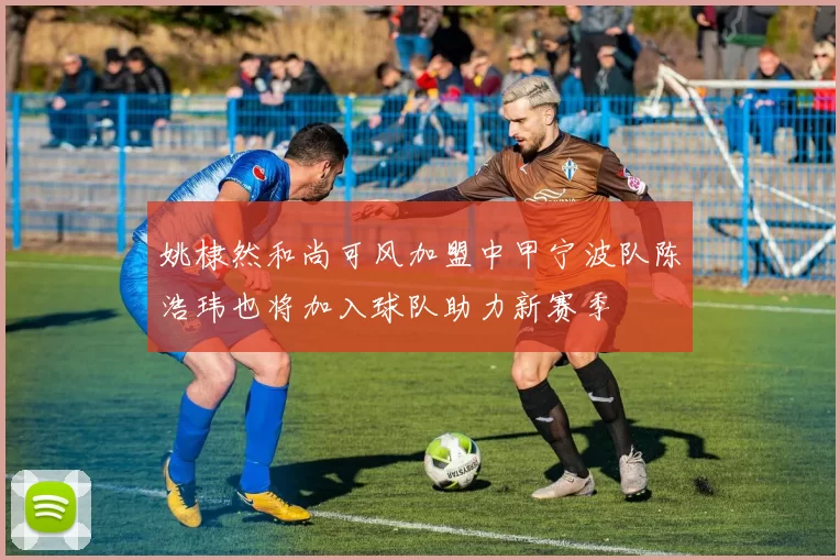 姚棣然和尚可风加盟中甲宁波队陈浩玮也将加入球队助力新赛季
