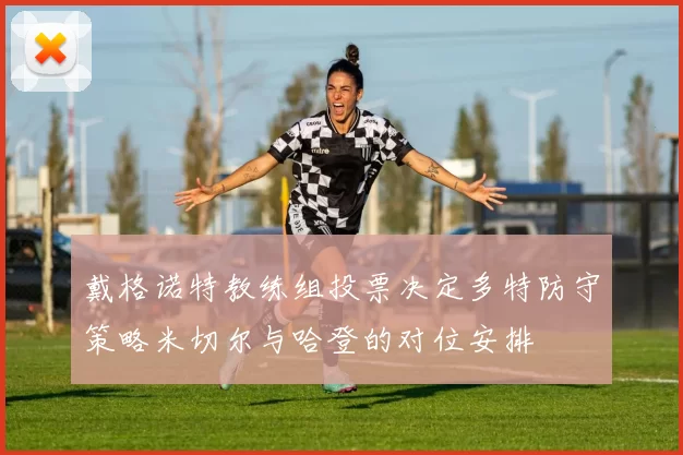 戴格诺特教练组投票决定多特防守策略米切尔与哈登的对位安排