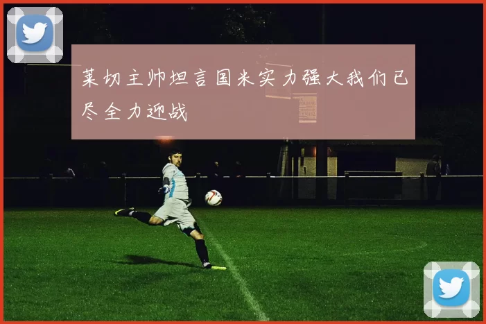 莱切主帅坦言国米实力强大我们已尽全力迎战