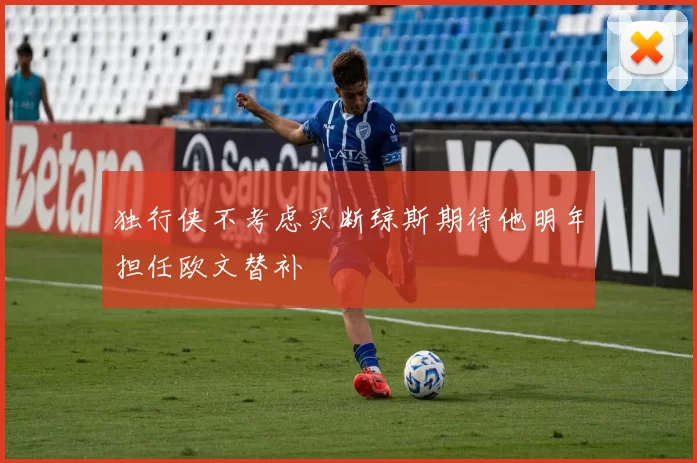 独行侠不考虑买断琼斯期待他明年担任欧文替补