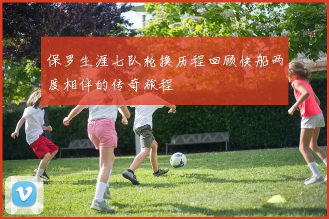 保罗生涯七队轮换历程回顾快船两度相伴的传奇旅程