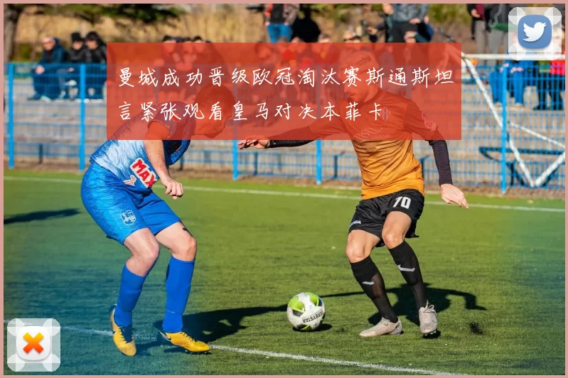 曼城成功晋级欧冠淘汰赛斯通斯坦言紧张观看皇马对决本菲卡