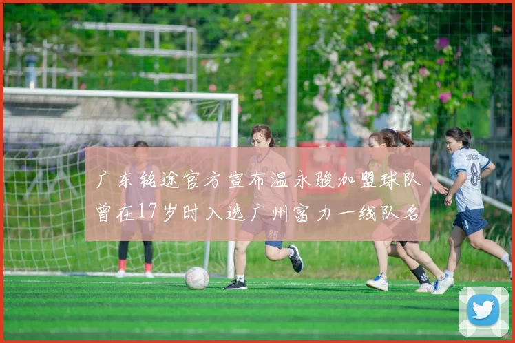 广东铭途官方宣布温永骏加盟球队曾在17岁时入选广州富力一线队名单