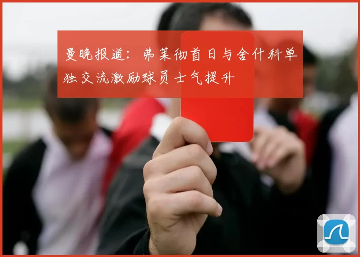 曼晚报道：弗莱彻首日与舍什科单独交流激励球员士气提升