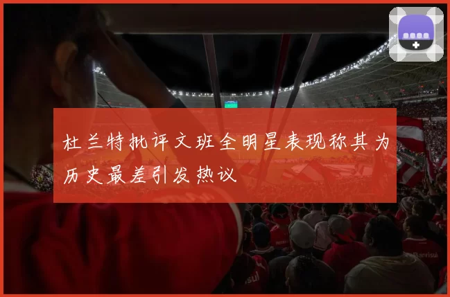 杜兰特批评文班全明星表现称其为历史最差引发热议