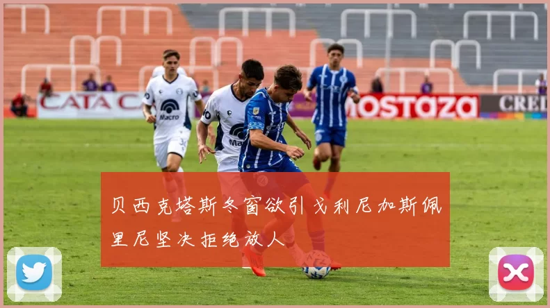 贝西克塔斯冬窗欲引戈利尼加斯佩里尼坚决拒绝放人
