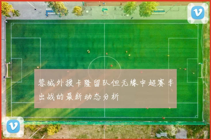 蓉城外援卡隆留队但无缘中超赛季出战的最新动态分析