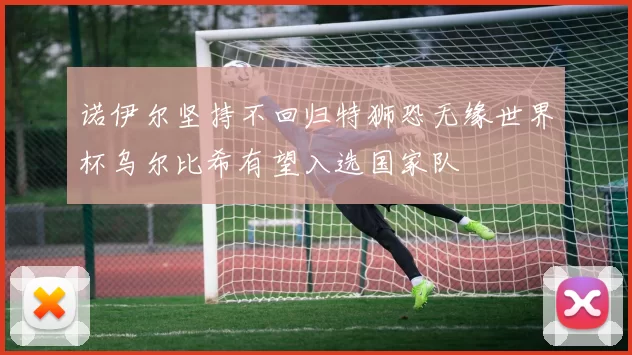 诺伊尔坚持不回归特狮恐无缘世界杯乌尔比希有望入选国家队