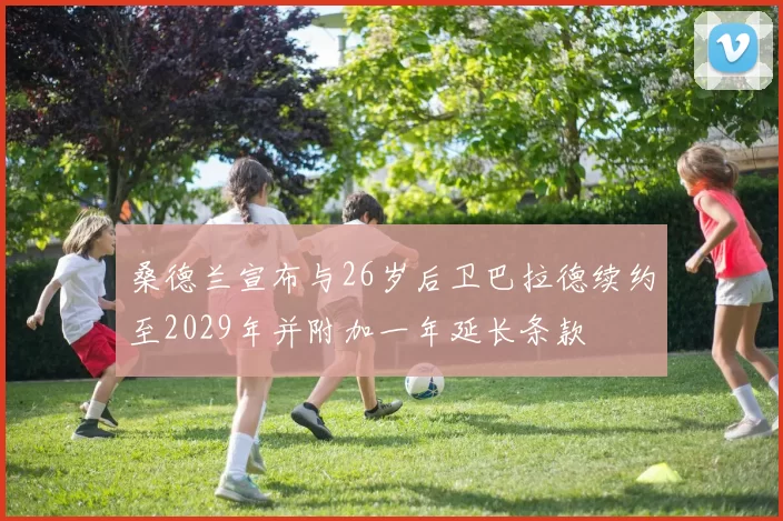 桑德兰宣布与26岁后卫巴拉德续约至2029年并附加一年延长条款