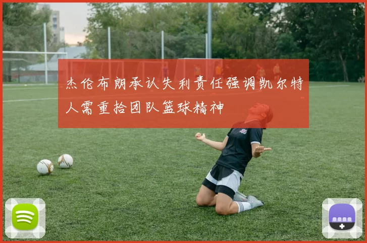 杰伦布朗承认失利责任强调凯尔特人需重拾团队篮球精神