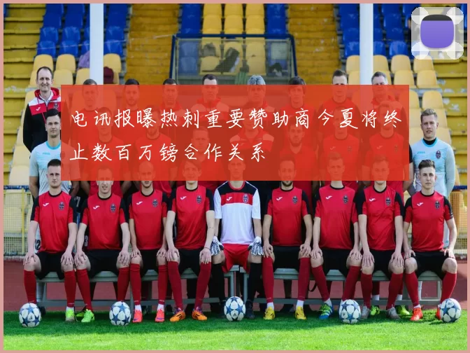 电讯报曝热刺重要赞助商今夏将终止数百万镑合作关系