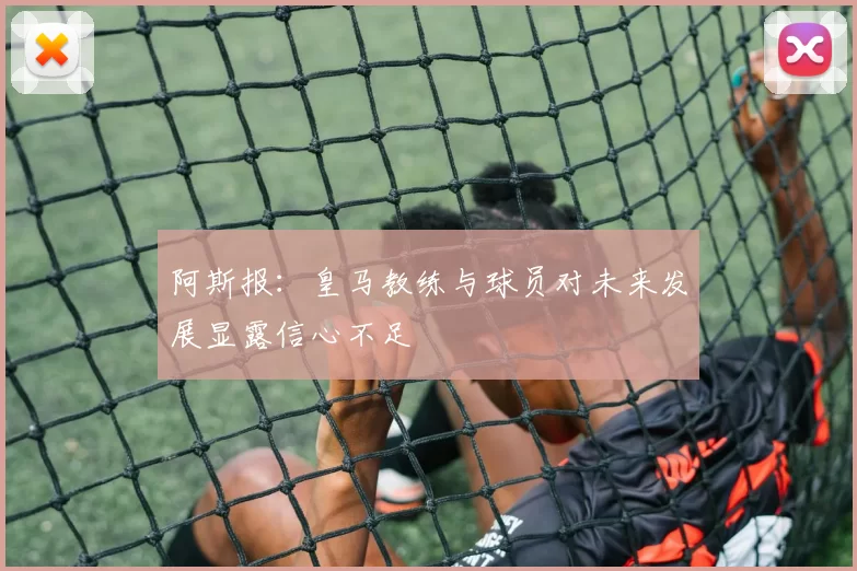 阿斯报：皇马教练与球员对未来发展显露信心不足