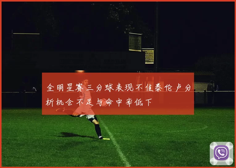 全明星赛三分球表现不佳泰伦卢分析机会不足与命中率低下