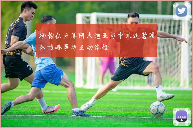 杨瀚森分享阿夫迪亚与中文运营团队的趣事与互动体验
