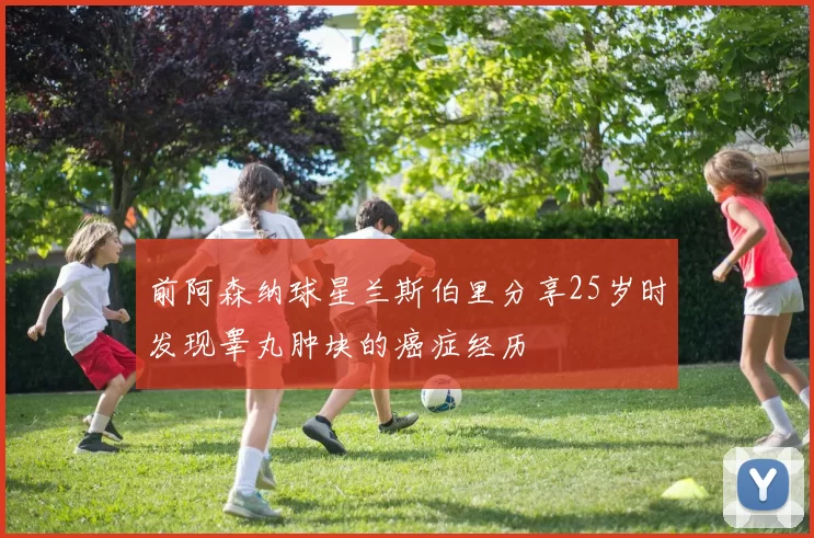 前阿森纳球星兰斯伯里分享25岁时发现睾丸肿块的癌症经历