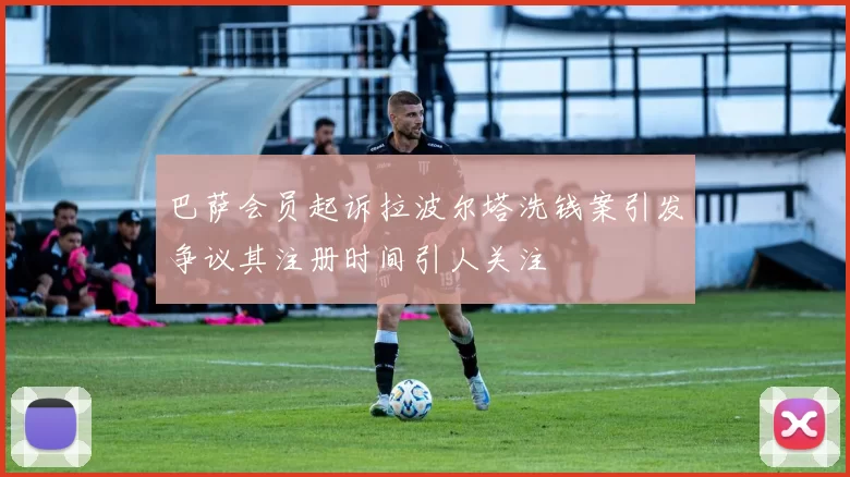 巴萨会员起诉拉波尔塔洗钱案引发争议其注册时间引人关注
