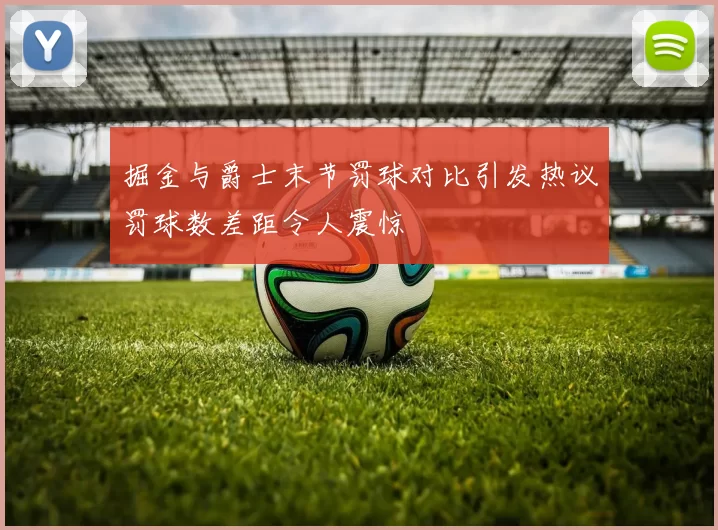 掘金与爵士末节罚球对比引发热议罚球数差距令人震惊