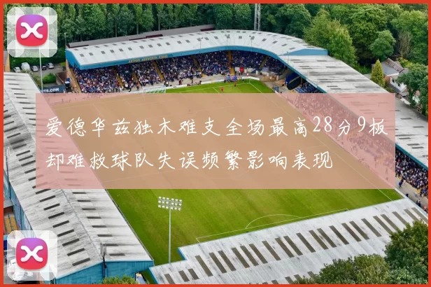 爱德华兹独木难支全场最高28分9板却难救球队失误频繁影响表现