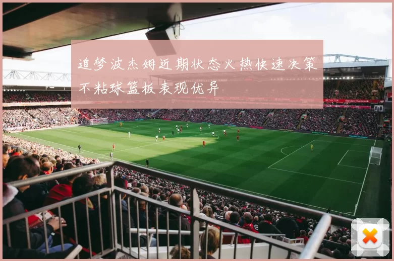 追梦波杰姆近期状态火热快速决策不粘球篮板表现优异