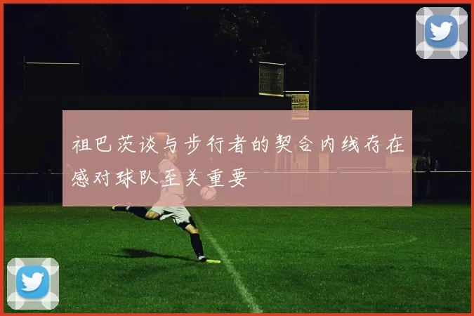 祖巴茨谈与步行者的契合内线存在感对球队至关重要